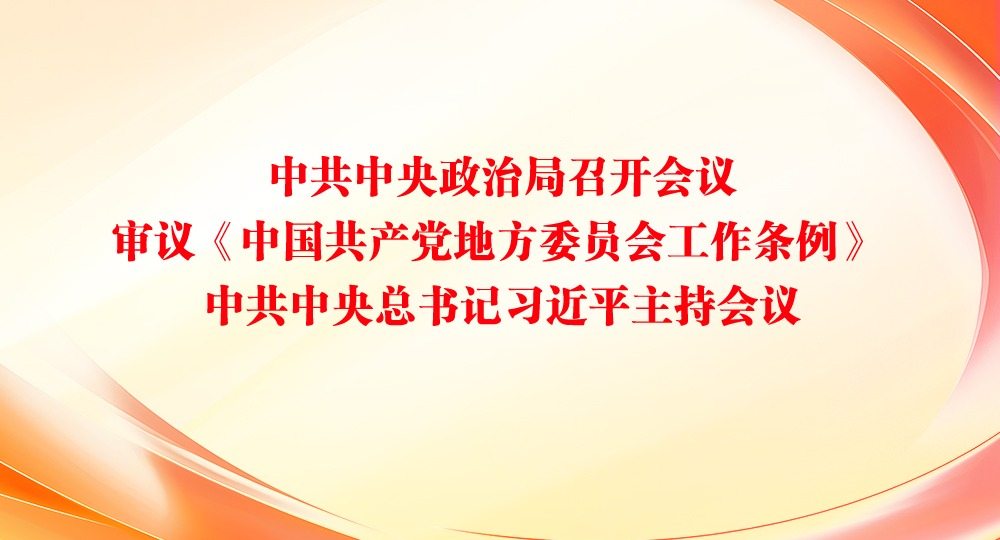 中共中央政治局召开会议 审议《中国共产党地方委员会工作条例》 中共中央总书记习近平主持会议
